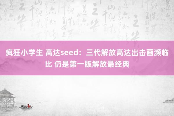 疯狂小学生 高达seed：三代解放高达出击画濒临比 仍是第一版解放最经典