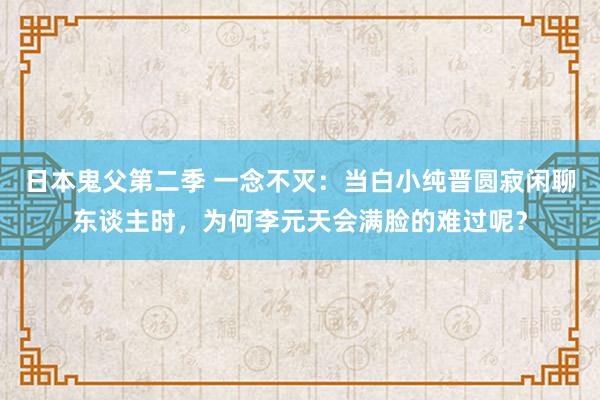 日本鬼父第二季 一念不灭：当白小纯晋圆寂闲聊东谈主时，为何李元天会满脸的难过呢？