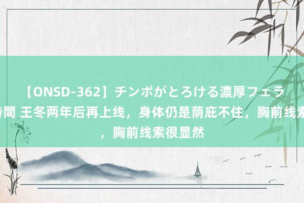 【ONSD-362】チンポがとろける濃厚フェラチオ4時間 王冬两年后再上线，身体仍是荫庇不住，胸前线索很显然