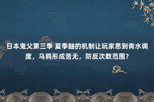 日本鬼父第三季 夏季鼬的机制让玩家思到青水调度，乌鸦形成苦无，防反次数范围？