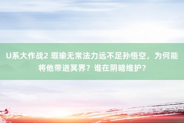 U系大作战2 瑕瑜无常法力远不足孙悟空，为何能将他带进冥界？谁在阴暗维护？