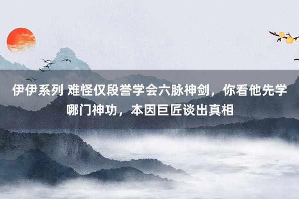 伊伊系列 难怪仅段誉学会六脉神剑，你看他先学哪门神功，本因巨匠谈出真相