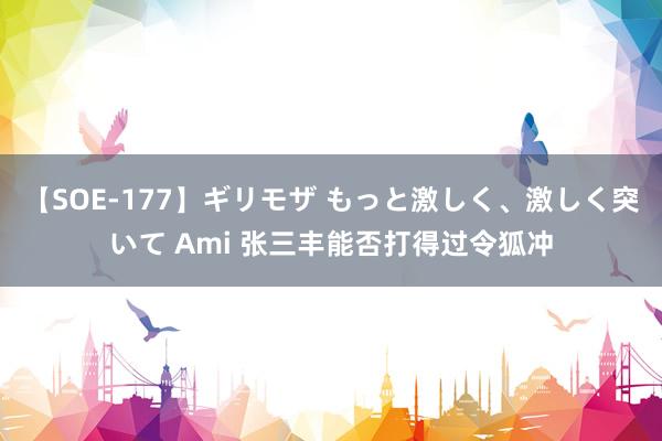 【SOE-177】ギリモザ もっと激しく、激しく突いて Ami 张三丰能否打得过令狐冲