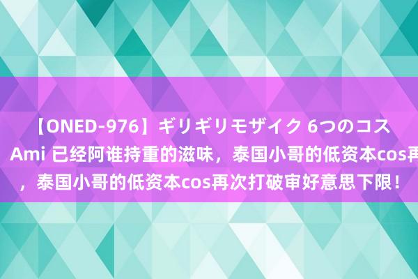 【ONED-976】ギリギリモザイク 6つのコスチュームでパコパコ！ Ami 已经阿谁持重的滋味，泰国小哥的低资本cos再次打破审好意思下限！