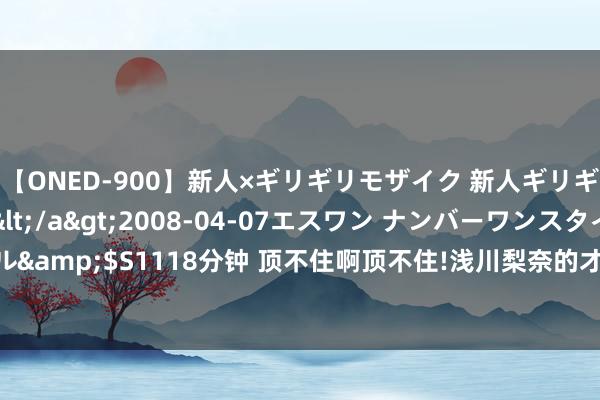 【ONED-900】新人×ギリギリモザイク 新人ギリギリモザイク Ami</a>2008-04-07エスワン ナンバーワンスタイル&$S1118分钟 顶不住啊顶不住!浅川梨奈的才华与魔力，让大量东谈主为之倾倒!