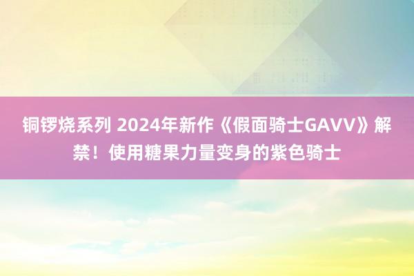 铜锣烧系列 2024年新作《假面骑士GAVV》解禁！使用糖果力量变身的紫色骑士