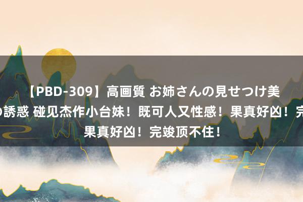 【PBD-309】高画質 お姉さんの見せつけ美尻＆美脚の誘惑 碰见杰作小台妹！既可人又性感！果真好凶！完竣顶不住！