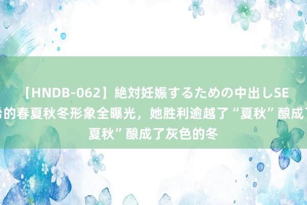 【HNDB-062】絶対妊娠するための中出しSEX！！ 时希的春夏秋冬形象全曝光，她胜利逾越了“夏秋”酿成了灰色的冬