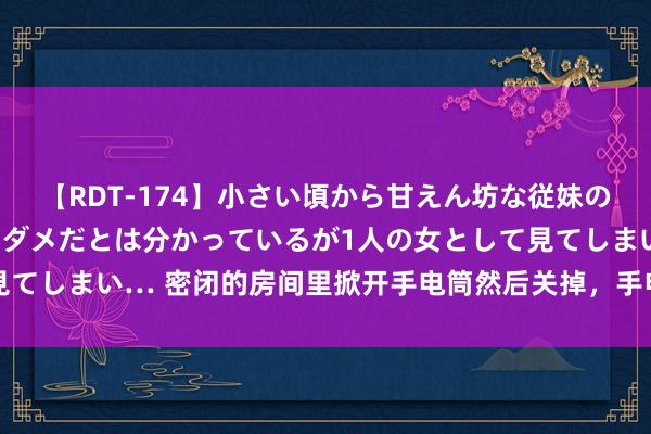 【RDT-174】小さい頃から甘えん坊な従妹の発育途中の躰が気になりダメだとは分かっているが1人の女として見てしまい… 密闭的房间里掀开手电筒然后关掉，手电筒的光去哪了？