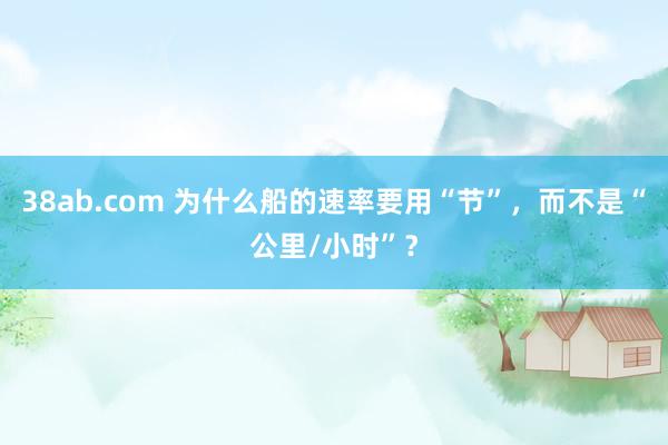 38ab.com 为什么船的速率要用“节”，而不是“公里/小时”？