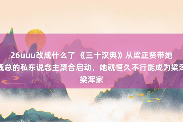 26uuu改成什么了 《三十汉典》从梁正贤带她去魏总的私东说念主聚合启动，她就恒久不行能成为梁浑家