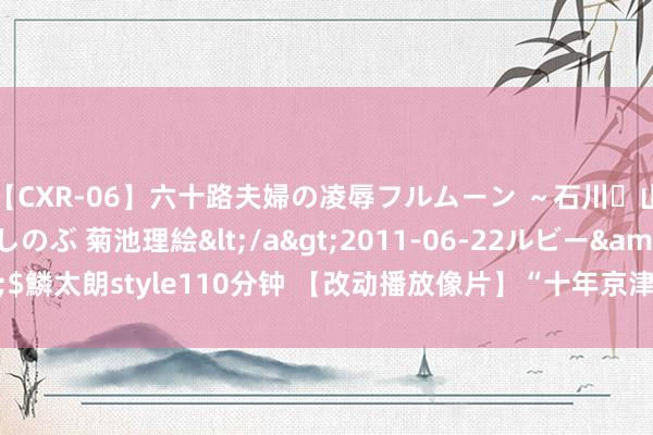 【CXR-06】六十路夫婦の凌辱フルムーン ～石川・山中温泉篇～ 中村しのぶ 菊池理絵</a>2011-06-22ルビー&$鱗太朗style110分钟 【改动播放像片】“十年京津冀 绿色发展行”（北京5）