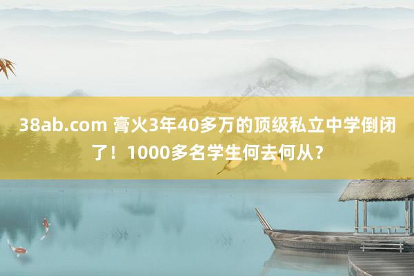 38ab.com 膏火3年40多万的顶级私立中学倒闭了！1000多名学生何去何从？