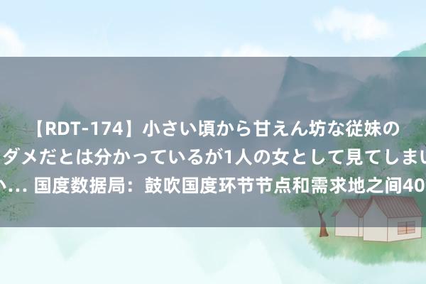 【RDT-174】小さい頃から甘えん坊な従妹の発育途中の躰が気になりダメだとは分かっているが1人の女として見てしまい… 国度数据局：鼓吹国度环节节点和需求地之间400G/800G高带宽全光邻接