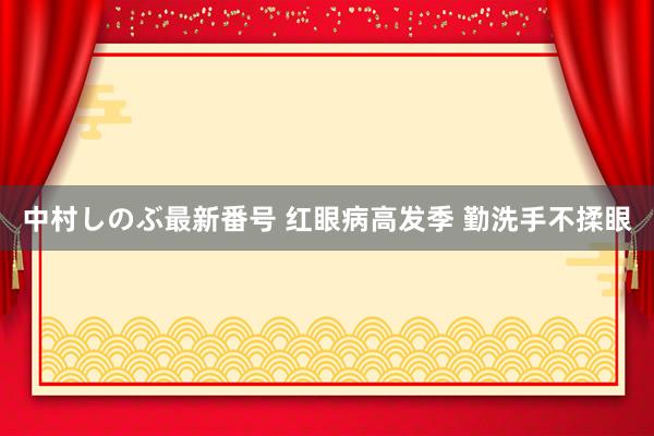 中村しのぶ最新番号 红眼病高发季 勤洗手不揉眼