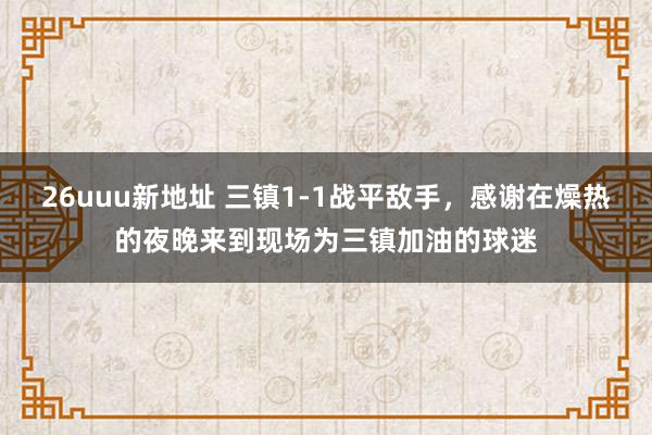 26uuu新地址 三镇1-1战平敌手，感谢在燥热的夜晚来到现场为三镇加油的球迷