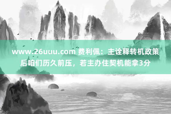 www.26uuu.com 费利佩：主诠释转机政策后咱们历久前压，若主办住契机能拿3分