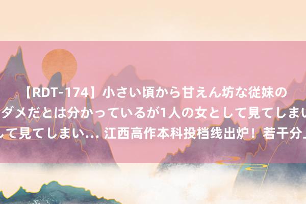 【RDT-174】小さい頃から甘えん坊な従妹の発育途中の躰が気になりダメだとは分かっているが1人の女として見てしまい… 江西高作本科投档线出炉！若干分上清华北大？