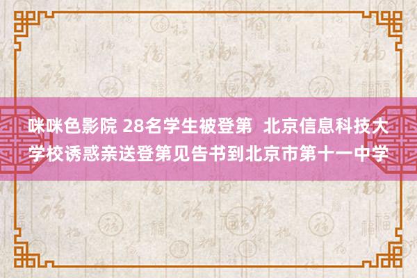 咪咪色影院 28名学生被登第  北京信息科技大学校诱惑亲送登第见告书到北京市第十一中学