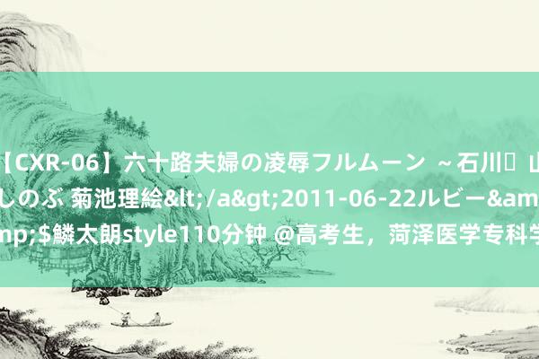 【CXR-06】六十路夫婦の凌辱フルムーン ～石川・山中温泉篇～ 中村しのぶ 菊池理絵</a>2011-06-22ルビー&$鱗太朗style110分钟 @高考生，菏泽医学专科学校中药学专科等你来！