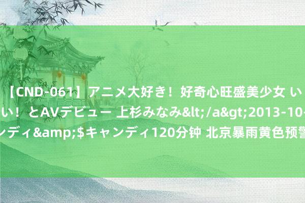 【CND-061】アニメ大好き！好奇心旺盛美少女 いろんなHを経験したい！とAVデビュー 上杉みなみ</a>2013-10-01キャンディ&$キャンディ120分钟 北京暴雨黄色预警！领导：降雨时辰减少出行