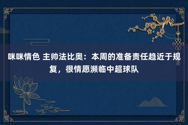 咪咪情色 主帅法比奥：本周的准备责任趋近于规复，很情愿濒临中超球队