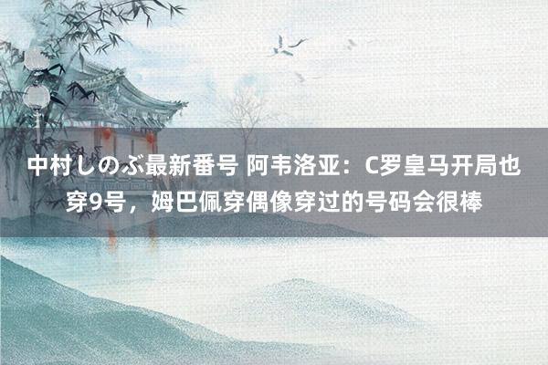 中村しのぶ最新番号 阿韦洛亚：C罗皇马开局也穿9号，姆巴佩穿偶像穿过的号码会很棒