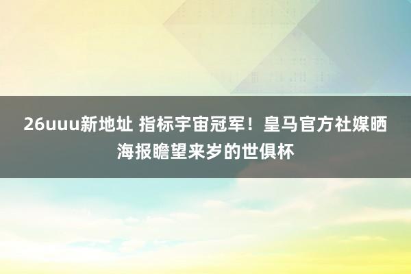 26uuu新地址 指标宇宙冠军！皇马官方社媒晒海报瞻望来岁的世俱杯