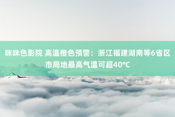 咪咪色影院 高温橙色预警：浙江福建湖南等6省区市局地最高气温可超40℃