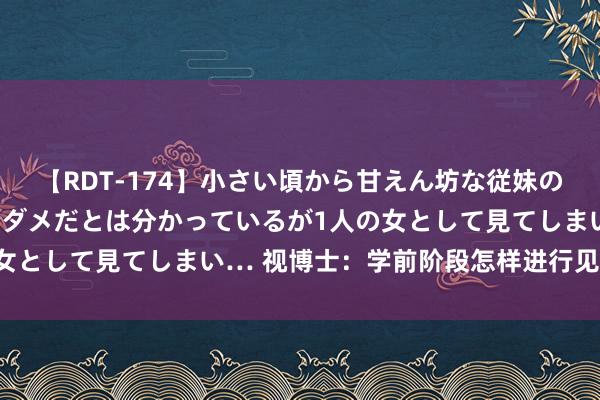 【RDT-174】小さい頃から甘えん坊な従妹の発育途中の躰が気になりダメだとは分かっているが1人の女として見てしまい… 视博士：学前阶段怎样进行见地防控