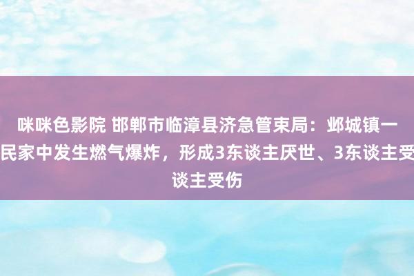 咪咪色影院 邯郸市临漳县济急管束局：邺城镇一村民家中发生燃气爆炸，形成3东谈主厌世、3东谈主受伤