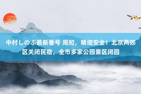 中村しのぶ最新番号 周知，精细安全！北京两郊区关闭民宿，全市多家公园景区闭园