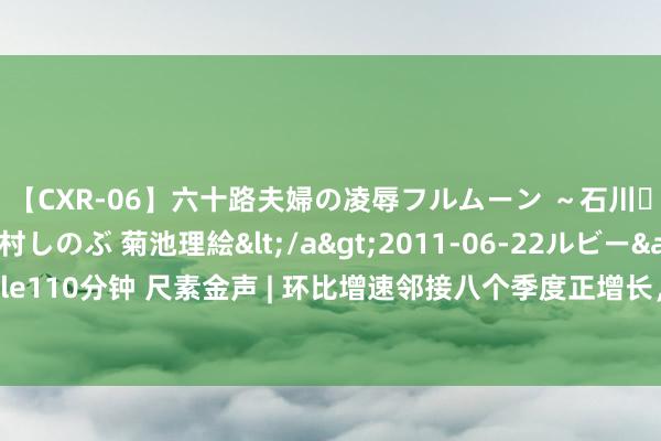 【CXR-06】六十路夫婦の凌辱フルムーン ～石川・山中温泉篇～ 中村しのぶ 菊池理絵</a>2011-06-22ルビー&$鱗太朗style110分钟 尺素金声 | 环比增速邻接八个季度正增长，中国经济捏续规复向好态势越来越稳了