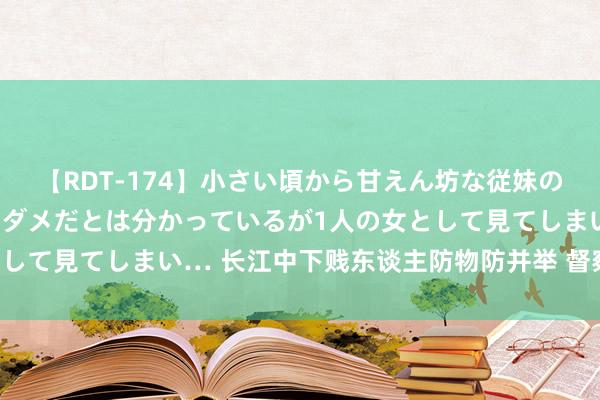 【RDT-174】小さい頃から甘えん坊な従妹の発育途中の躰が気になりダメだとは分かっているが1人の女として見てしまい… 长江中下贱东谈主防物防并举 督察江湖安澜