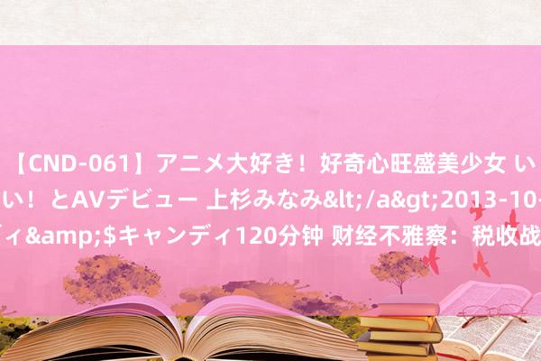 【CND-061】アニメ大好き！好奇心旺盛美少女 いろんなHを経験したい！とAVデビュー 上杉みなみ</a>2013-10-01キャンディ&$キャンディ120分钟 财经不雅察：税收战略赋能 “露营＋”开释发展后劲