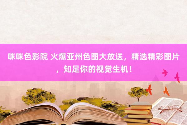 咪咪色影院 火爆亚州色图大放送，精选精彩图片，知足你的视觉生机！