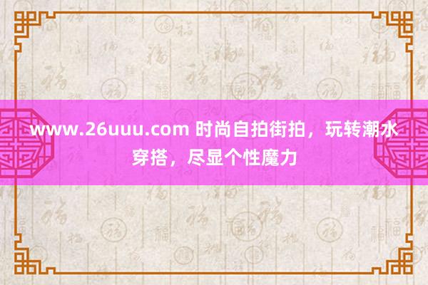 www.26uuu.com 时尚自拍街拍，玩转潮水穿搭，尽显个性魔力