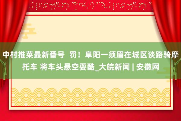 中村推菜最新番号  罚！阜阳一须眉在城区谈路骑摩托车 将车头悬空耍酷_大皖新闻 | 安徽网