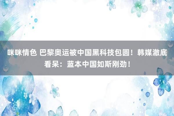 咪咪情色 巴黎奥运被中国黑科技包圆！韩媒澈底看呆：蓝本中国如斯刚劲！