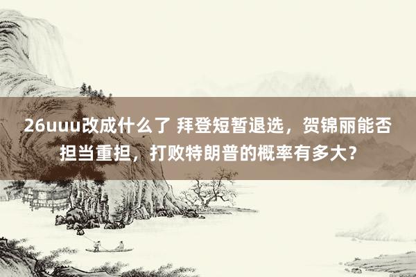 26uuu改成什么了 拜登短暂退选，贺锦丽能否担当重担，打败特朗普的概率有多大？