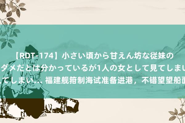 【RDT-174】小さい頃から甘えん坊な従妹の発育途中の躰が気になりダメだとは分かっているが1人の女として見てしまい… 福建舰箝制海试准备进港，不错望望船面上有莫得轮胎印