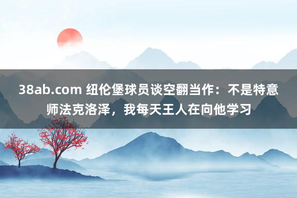 38ab.com 纽伦堡球员谈空翻当作：不是特意师法克洛泽，我每天王人在向他学习