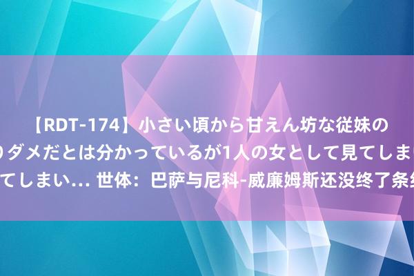 【RDT-174】小さい頃から甘えん坊な従妹の発育途中の躰が気になりダメだとは分かっているが1人の女として見てしまい… 世体：巴萨与尼科-威廉姆斯还没终了条约，在等球员点头