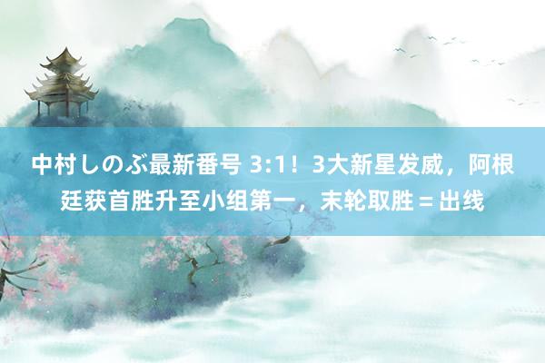 中村しのぶ最新番号 3:1！3大新星发威，阿根廷获首胜升至小组第一，末轮取胜＝出线