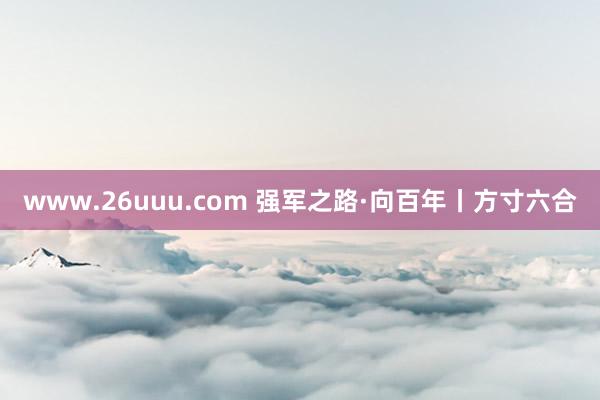 www.26uuu.com 强军之路·向百年丨方寸六合