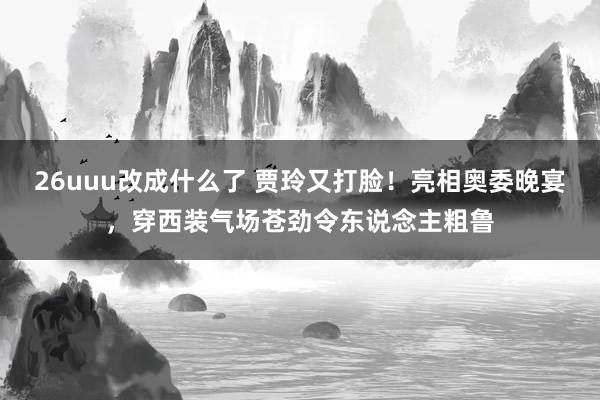 26uuu改成什么了 贾玲又打脸！亮相奥委晚宴，穿西装气场苍劲令东说念主粗鲁