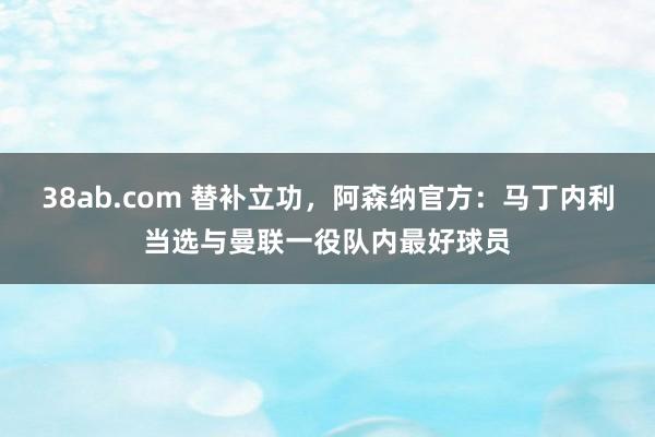 38ab.com 替补立功，阿森纳官方：马丁内利当选与曼联一役队内最好球员