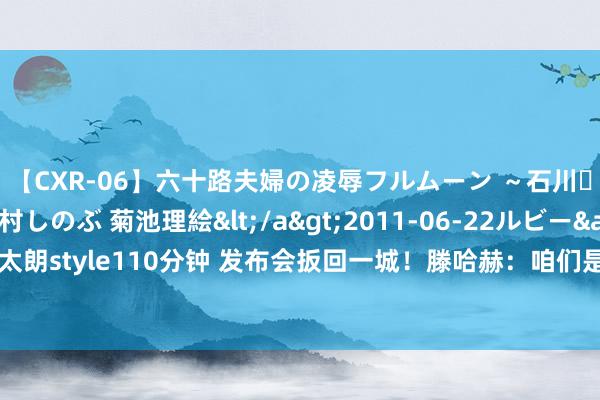 【CXR-06】六十路夫婦の凌辱フルムーン ～石川・山中温泉篇～ 中村しのぶ 菊池理絵</a>2011-06-22ルビー&$鱗太朗style110分钟 发布会扳回一城！滕哈赫：咱们是更好的一方，阿森纳靠越位进球