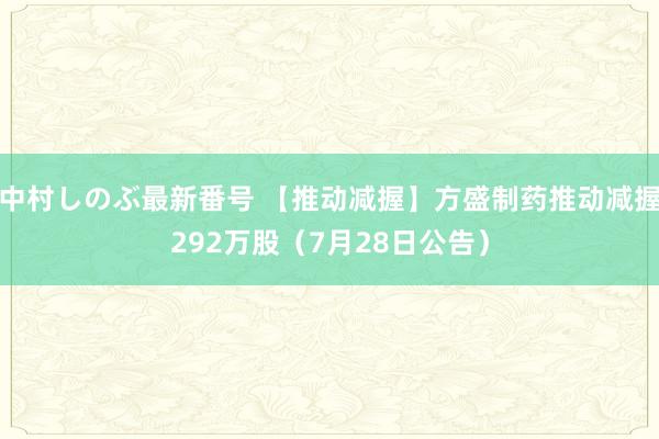 中村しのぶ最新番号 【推动减握】方盛制药推动减握292万股（7月28日公告）