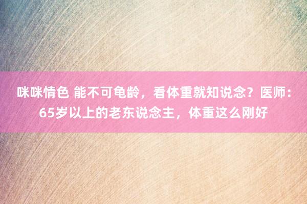 咪咪情色 能不可龟龄，看体重就知说念？医师：65岁以上的老东说念主，体重这么刚好